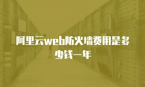 阿里云web防火墙费用是多少钱一年