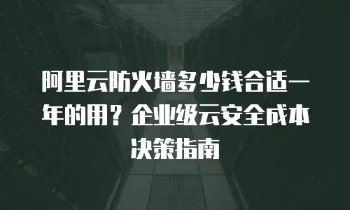 阿里云防火墙多少钱合适一年的用？企业级云安全成本决策指南