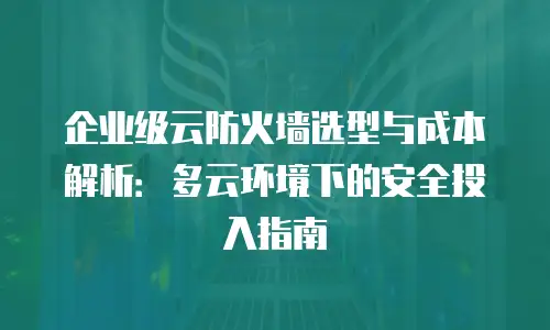企业级云防火墙选型与成本解析：多云环境下的安全投入指南