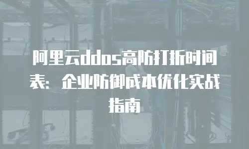 阿里云ddos高防打折时间表：企业防御成本优化实战指南