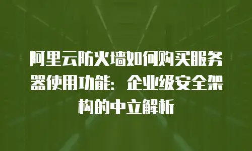 阿里云防火墙如何购买服务器使用功能：企业级安全架构的中立解析
