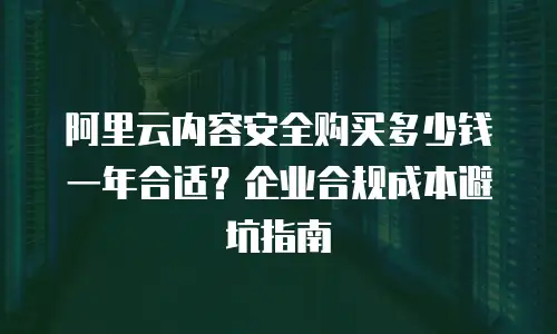 阿里云内容安全购买多少钱一年合适？企业合规成本避坑指南