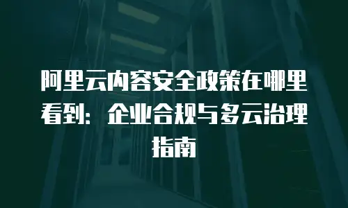 阿里云内容安全政策在哪里看到：企业合规与多云治理指南