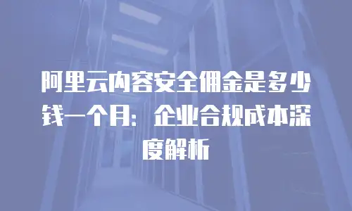 阿里云内容安全佣金是多少钱一个月：企业合规成本深度解析