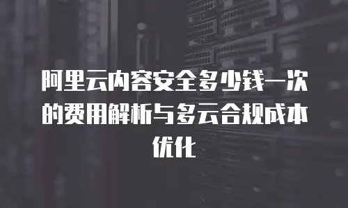 阿里云内容安全多少钱一次的费用解析与多云合规成本优化