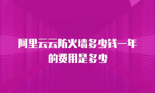 阿里云云防火墙多少钱一年的费用是多少