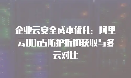 企业云安全成本优化：阿里云DDoS防护折扣获取与多云对比