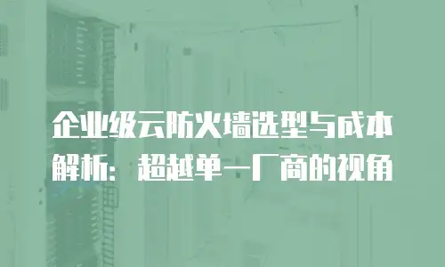 企业级云防火墙选型与成本解析：超越单一厂商的视角