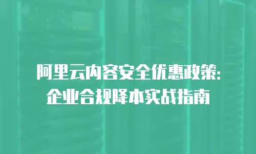 阿里云内容安全优惠政策：企业合规降本实战指南