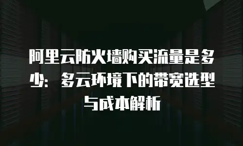 阿里云防火墙购买流量是多少：多云环境下的带宽选型与成本解析