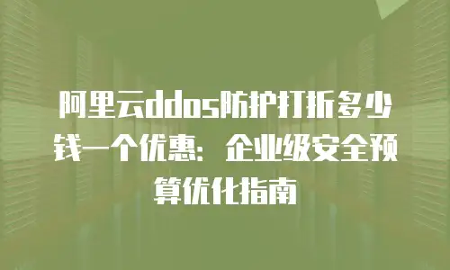 阿里云ddos防护打折多少钱一个优惠：企业级安全预算优化指南