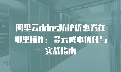 阿里云ddos防护优惠券在哪里操作：多云成本优化与实战指南