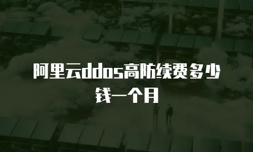 阿里云ddos高防续费多少钱一个月