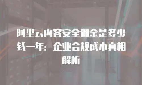 阿里云内容安全佣金是多少钱一年：企业合规成本真相解析