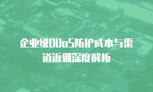 企业级DDoS防护成本与渠道返佣深度解析