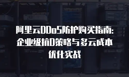 阿里云DDoS防护购买指南：企业级抗D策略与多云成本优化实战