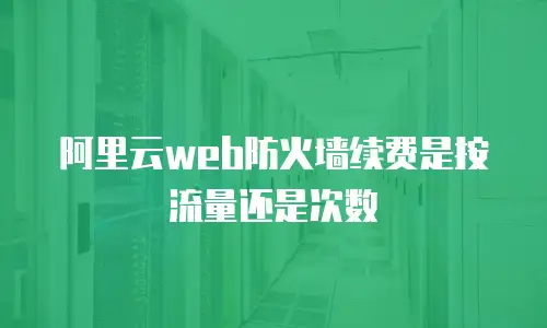 阿里云web防火墙续费是按流量还是次数