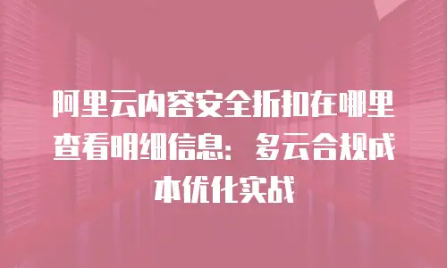 阿里云内容安全折扣在哪里查看明细信息：多云合规成本优化实战