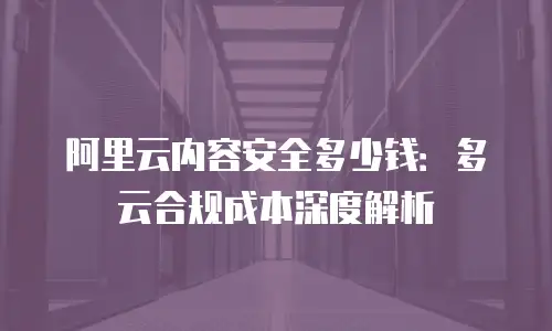阿里云内容安全多少钱：多云合规成本深度解析
