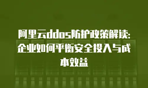 阿里云ddos防护政策解读：企业如何平衡安全投入与成本效益