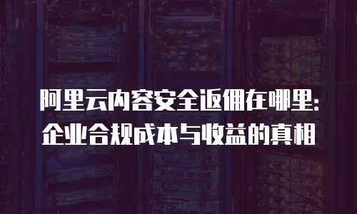 阿里云内容安全返佣在哪里：企业合规成本与收益的真相
