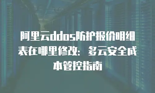 阿里云ddos防护报价明细表在哪里修改：多云安全成本管控指南