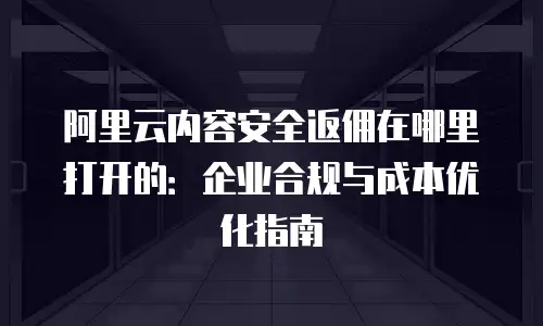 阿里云内容安全返佣在哪里打开的：企业合规与成本优化指南