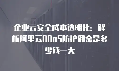 企业云安全成本透明化：解析阿里云DDoS防护佣金是多少钱一天