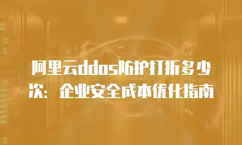 阿里云ddos防护打折多少次：企业安全成本优化指南