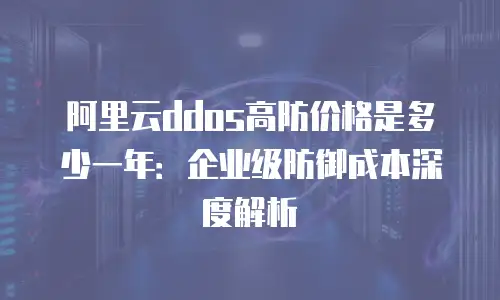阿里云ddos高防价格是多少一年：企业级防御成本深度解析