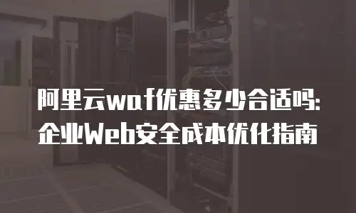 阿里云waf优惠多少合适吗：企业Web安全成本优化指南