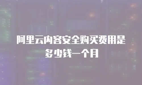 阿里云内容安全购买费用是多少钱一个月