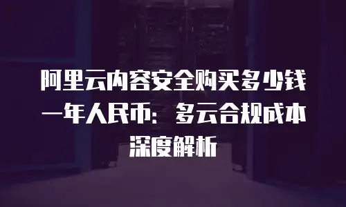 阿里云内容安全购买多少钱一年人民币：多云合规成本深度解析