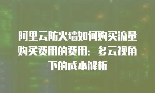 阿里云防火墙如何购买流量购买费用的费用：多云视角下的成本解析