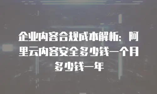 企业内容合规成本解析：阿里云内容安全多少钱一个月多少钱一年