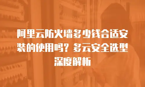 阿里云防火墙多少钱合适安装的使用吗？多云安全选型深度解析