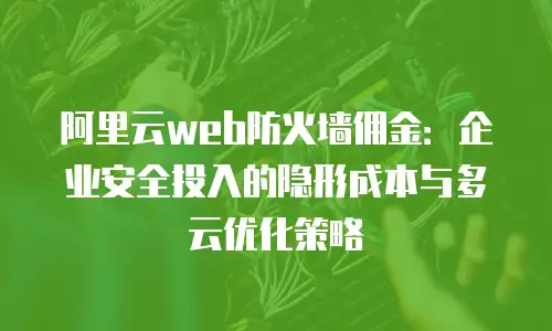 阿里云web防火墙佣金：企业安全投入的隐形成本与多云优化策略