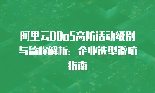 阿里云DDoS高防活动级别与简称解析：企业选型避坑指南