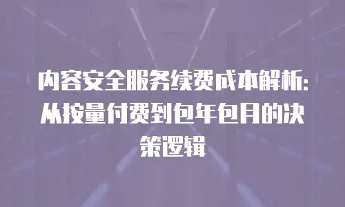内容安全服务续费成本解析：从按量付费到包年包月的决策逻辑