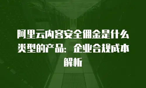 阿里云内容安全佣金是什么类型的产品：企业合规成本解析