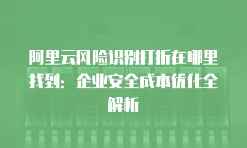 阿里云风险识别打折在哪里找到：企业安全成本优化全解析