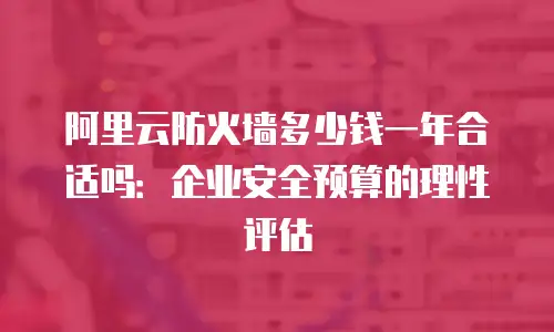 阿里云防火墙多少钱一年合适吗：企业安全预算的理性评估