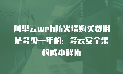 阿里云web防火墙购买费用是多少一年的：多云安全架构成本解析