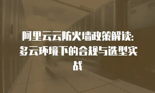 阿里云云防火墙政策解读：多云环境下的合规与选型实战