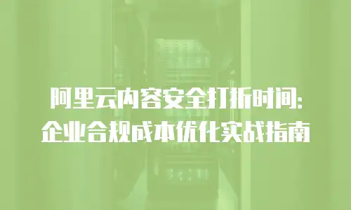 阿里云内容安全打折时间：企业合规成本优化实战指南
