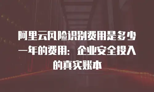 阿里云风险识别费用是多少一年的费用：企业安全投入的真实账本