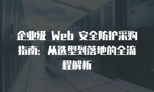 企业级 Web 安全防护采购指南：从选型到落地的全流程解析