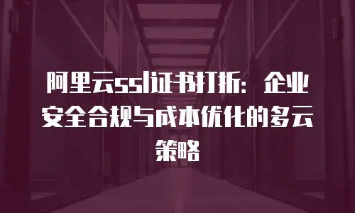 阿里云ssl证书打折：企业安全合规与成本优化的多云策略