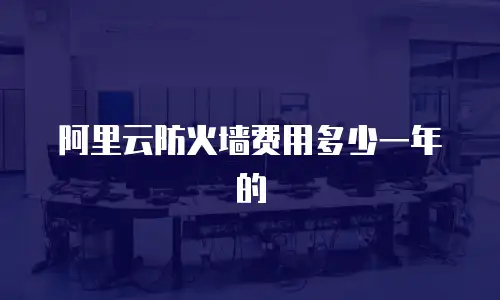 阿里云防火墙费用多少一年的