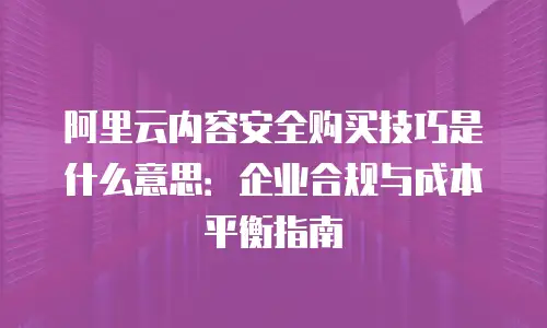 阿里云内容安全购买技巧是什么意思：企业合规与成本平衡指南